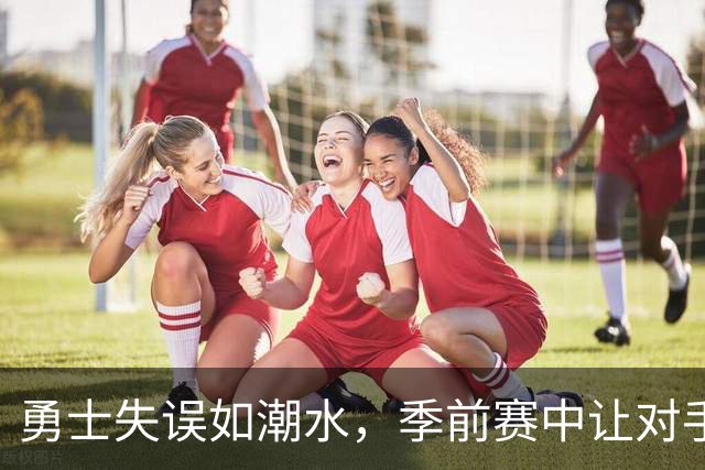勇士失误如潮水，季前赛中让对手也傻眼！