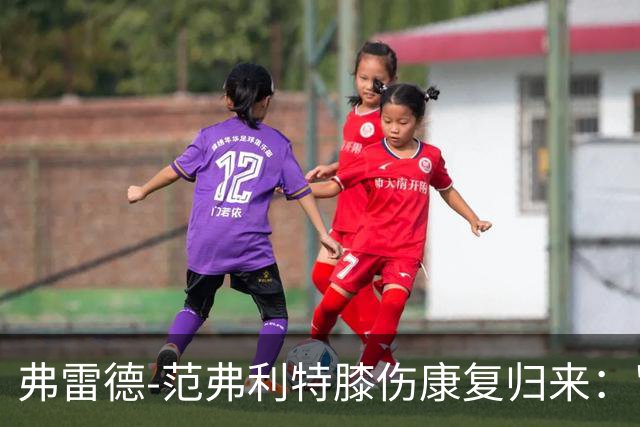 弗雷德-范弗利特膝伤康复归来："感觉自己又像个新秀了"