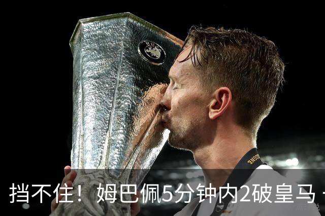 挡不住！姆巴佩5分钟内2破皇马 一球无效一球有效
